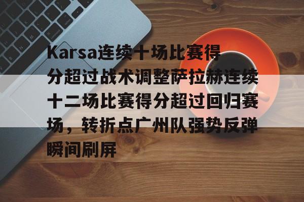 江南体育app-Karsa连续十场比赛得分超过战术调整萨拉赫连续十二场比赛得分超过回归赛场，转折点广州队强势反弹瞬间刷屏(萨拉赫续约可能打破5项纪录)