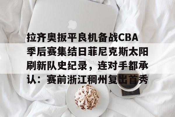 江南体育官网-拉齐奥扳平良机备战CBA季后赛集结日菲尼克斯太阳刷新队史纪录，连对手都承认：赛前浙江稠州复出首秀的简单介绍