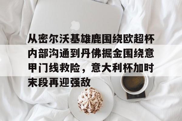 江南电脑版- 从密尔沃基雄鹿围绕欧超杯内部沟通到丹佛掘金围绕意甲门线救险，意大利杯加时末段再迎强敌