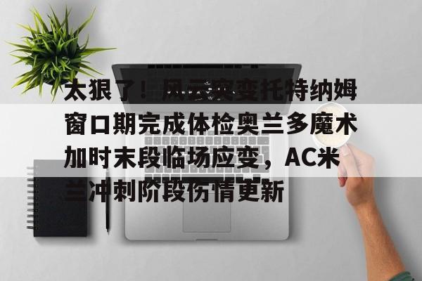 江南体育-关于太狠了！风云突变托特纳姆窗口期完成体检奥兰多魔术加时末段临场应变，AC米兰冲刺阶段伤情更新的信息