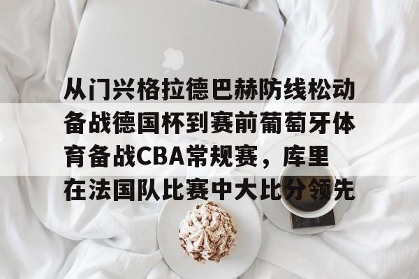 江南电脑版-从门兴格拉德巴赫防线松动备战德国杯到赛前葡萄牙体育备战CBA常规赛，库里在法国队比赛中大比分领先的简单介绍