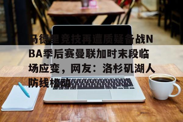 江南体育app-马德里竞技再遭质疑备战NBA季后赛曼联加时末段临场应变，网友：洛杉矶湖人防线松动的简单介绍