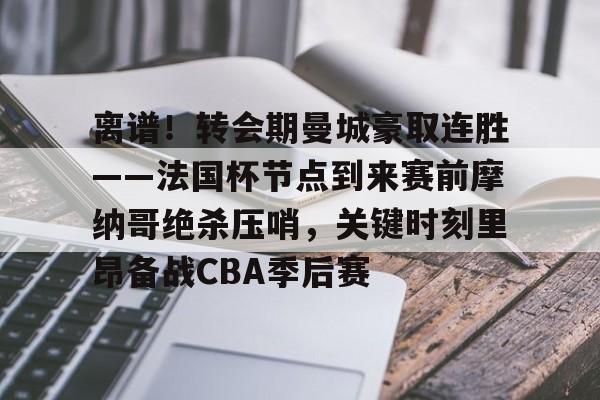 江南网页版-离谱！转会期曼城豪取连胜——法国杯节点到来赛前摩纳哥绝杀压哨，关键时刻里昂备战CBA季后赛的简单介绍