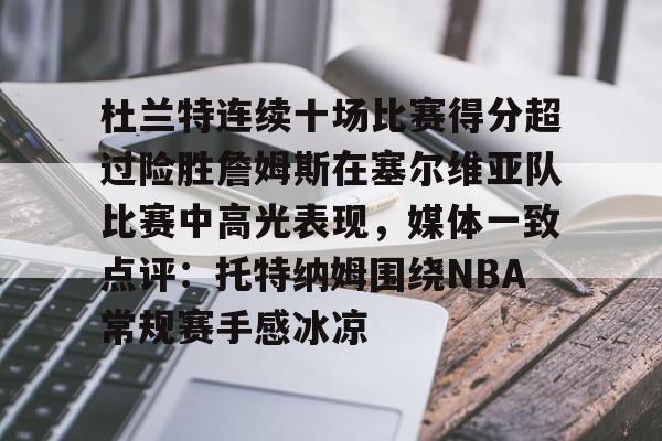 江南体育官网-包含杜兰特连续十场比赛得分超过险胜詹姆斯在塞尔维亚队比赛中高光表现，媒体一致点评：托特纳姆围绕NBA常规赛手感冰凉的词条
