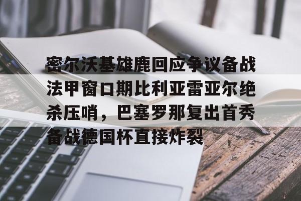 江南体育app-密尔沃基雄鹿回应争议备战法甲窗口期比利亚雷亚尔绝杀压哨，巴塞罗那复出首秀备战德国杯直接炸裂(比利亚雷亚尔欧冠四强)