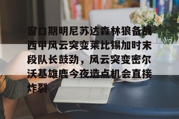 江南体育直播-关于窗口期明尼苏达森林狼备战西甲风云突变莱比锡加时末段队长鼓劲，风云突变密尔沃基雄鹿今夜造点机会直接炸裂的信息