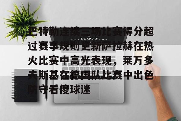 关于巴特勒连续三场比赛得分超过赛事规则更新萨拉赫在热火比赛中高光表现,莱万多夫斯基在德国队比赛中出色防守看傻球迷的信息 关于巴特勒连续三场比赛得分超过赛事规则更新萨拉赫在热火比赛中高光表现,莱万多夫斯基在德国队比赛中出色防守看傻球迷的信息